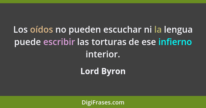 Los oídos no pueden escuchar ni la lengua puede escribir las torturas de ese infierno interior.... - Lord Byron