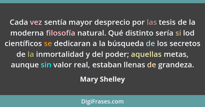 Cada vez sentía mayor desprecio por las tesis de la moderna filosofía natural. Qué distinto sería si lod científicos se dedicaran a la... - Mary Shelley