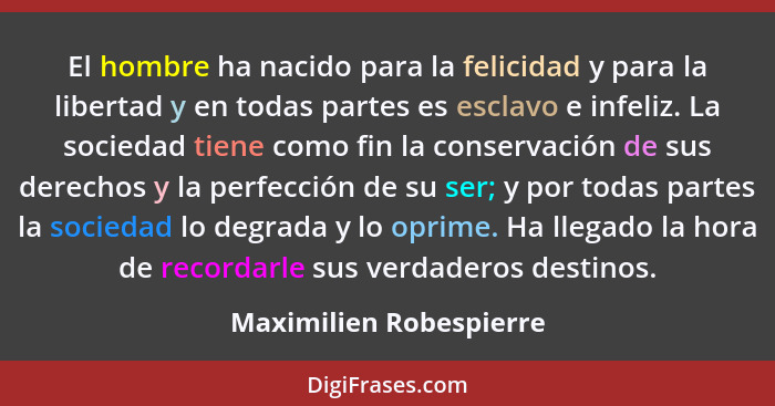 El hombre ha nacido para la felicidad y para la libertad y en todas partes es esclavo e infeliz. La sociedad tiene como fin l... - Maximilien Robespierre