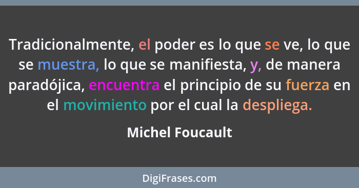 Tradicionalmente, el poder es lo que se ve, lo que se muestra, lo que se manifiesta, y, de manera paradójica, encuentra el principio... - Michel Foucault