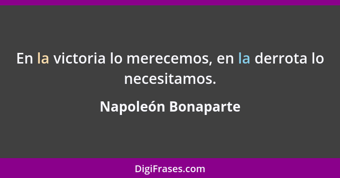 En la victoria lo merecemos, en la derrota lo necesitamos.... - Napoleón Bonaparte