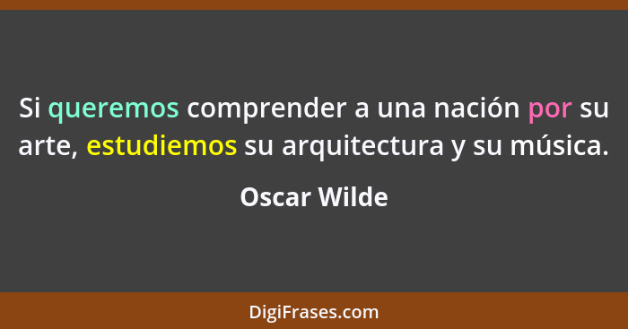 Si queremos comprender a una nación por su arte, estudiemos su arquitectura y su música.... - Oscar Wilde