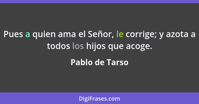 Pues a quien ama el Señor, le corrige; y azota a todos los hijos que acoge.... - Pablo de Tarso