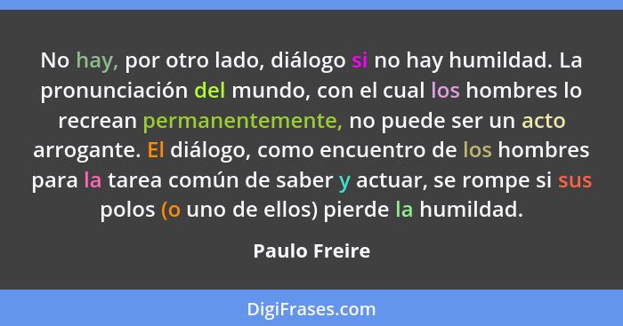 No hay, por otro lado, diálogo si no hay humildad. La pronunciación del mundo, con el cual los hombres lo recrean permanentemente, no p... - Paulo Freire