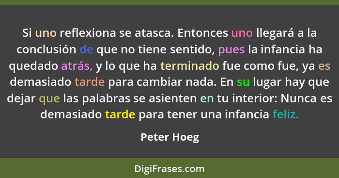 Si uno reflexiona se atasca. Entonces uno llegará a la conclusión de que no tiene sentido, pues la infancia ha quedado atrás, y lo que ha... - Peter Hoeg