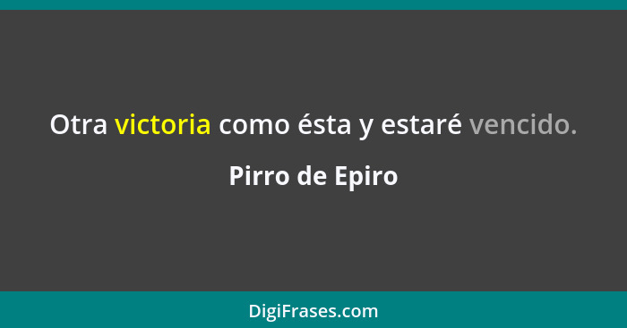 Otra victoria como ésta y estaré vencido.... - Pirro de Epiro