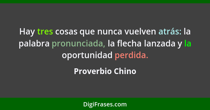 Hay tres cosas que nunca vuelven atrás: la palabra pronunciada, la flecha lanzada y la oportunidad perdida.... - Proverbio Chino