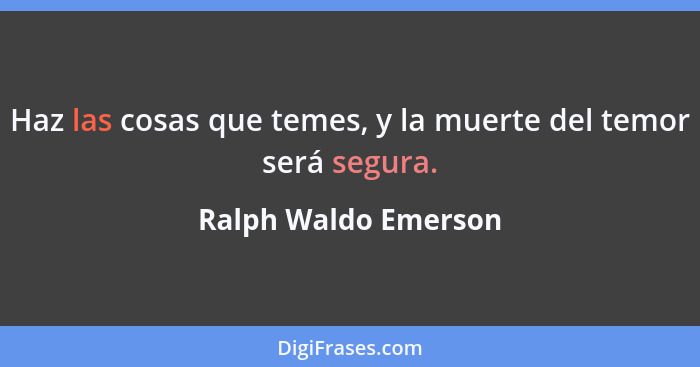 Haz las cosas que temes, y la muerte del temor será segura.... - Ralph Waldo Emerson