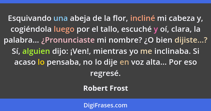 Esquivando una abeja de la flor, incliné mi cabeza y, cogiéndola luego por el tallo, escuché y oí, clara, la palabra... ¿Pronunciaste m... - Robert Frost