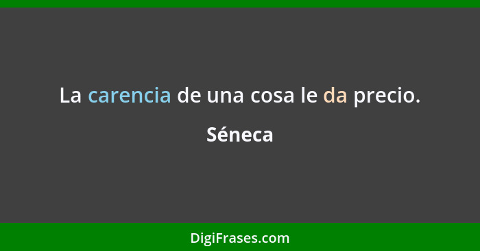 La carencia de una cosa le da precio.... - Séneca