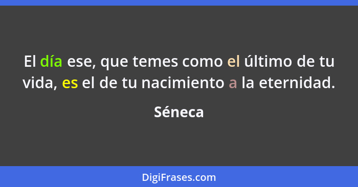 El día ese, que temes como el último de tu vida, es el de tu nacimiento a la eternidad.... - Séneca