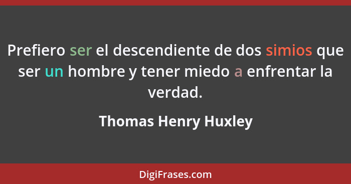 Prefiero ser el descendiente de dos simios que ser un hombre y tener miedo a enfrentar la verdad.... - Thomas Henry Huxley