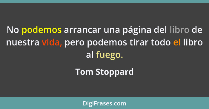 No podemos arrancar una página del libro de nuestra vida, pero podemos tirar todo el libro al fuego.... - Tom Stoppard