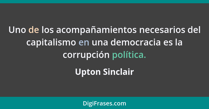 Uno de los acompañamientos necesarios del capitalismo en una democracia es la corrupción política.... - Upton Sinclair