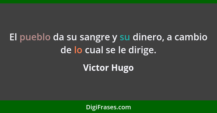 El pueblo da su sangre y su dinero, a cambio de lo cual se le dirige.... - Victor Hugo