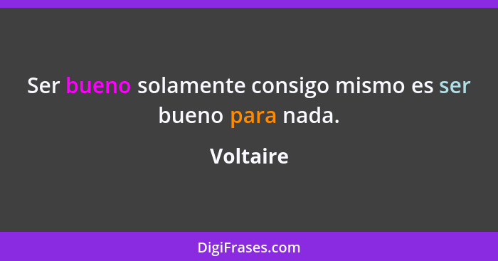 Ser bueno solamente consigo mismo es ser bueno para nada.... - Voltaire