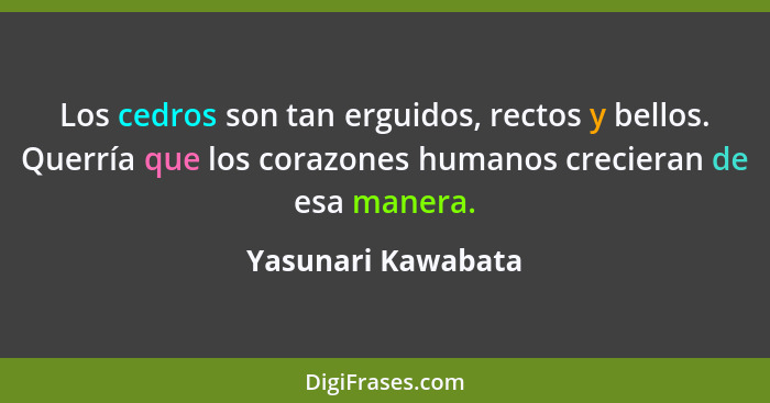 Los cedros son tan erguidos, rectos y bellos. Querría que los corazones humanos crecieran de esa manera.... - Yasunari Kawabata