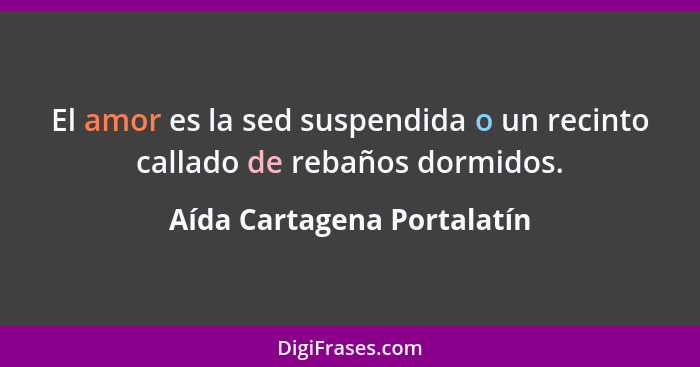 El amor es la sed suspendida o un recinto callado de rebaños dormidos.... - Aída Cartagena Portalatín