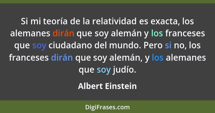 Si mi teoría de la relatividad es exacta, los alemanes dirán que soy alemán y los franceses que soy ciudadano del mundo. Pero si no,... - Albert Einstein