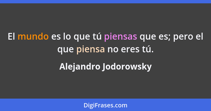 El mundo es lo que tú piensas que es; pero el que piensa no eres tú.... - Alejandro Jodorowsky