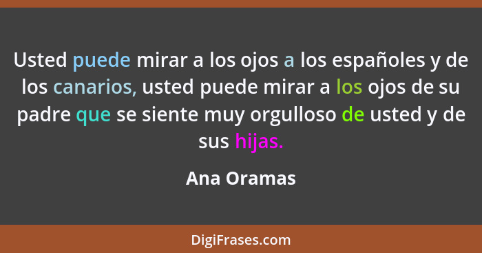 Usted puede mirar a los ojos a los españoles y de los canarios, usted puede mirar a los ojos de su padre que se siente muy orgulloso de u... - Ana Oramas