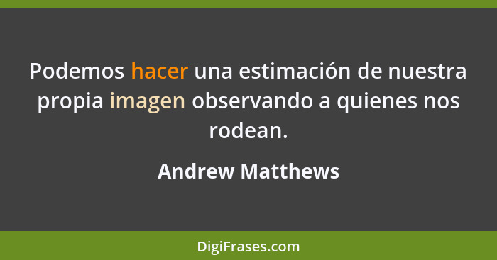 Podemos hacer una estimación de nuestra propia imagen observando a quienes nos rodean.... - Andrew Matthews