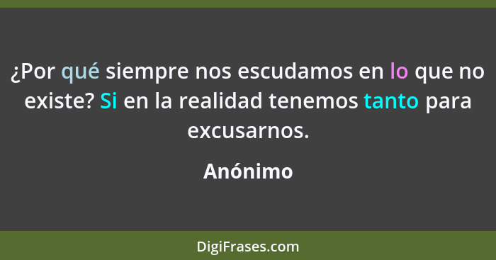 ¿Por qué siempre nos escudamos en lo que no existe? Si en la realidad tenemos tanto para excusarnos.... - Anónimo