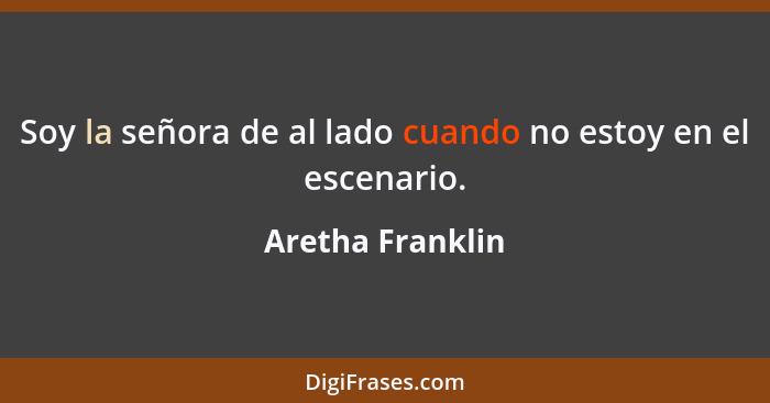 Soy la señora de al lado cuando no estoy en el escenario.... - Aretha Franklin