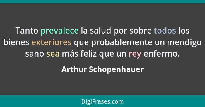 Tanto prevalece la salud por sobre todos los bienes exteriores que probablemente un mendigo sano sea más feliz que un rey enferm... - Arthur Schopenhauer