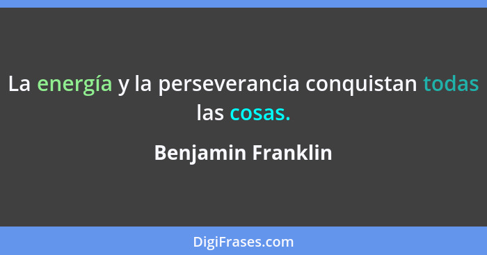 La energía y la perseverancia conquistan todas las cosas.... - Benjamin Franklin