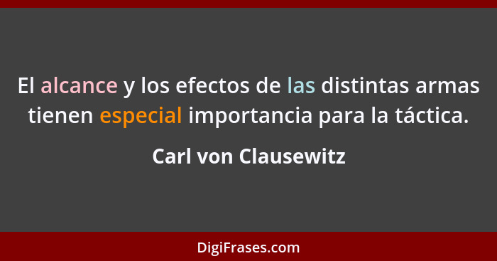 El alcance y los efectos de las distintas armas tienen especial importancia para la táctica.... - Carl von Clausewitz