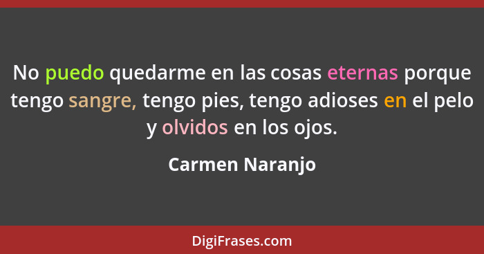 No puedo quedarme en las cosas eternas porque tengo sangre, tengo pies, tengo adioses en el pelo y olvidos en los ojos.... - Carmen Naranjo