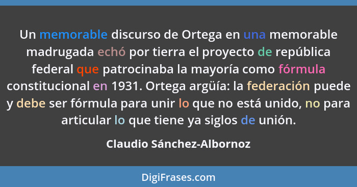 Un memorable discurso de Ortega en una memorable madrugada echó por tierra el proyecto de república federal que patrocinaba... - Claudio Sánchez-Albornoz