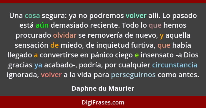 Una cosa segura: ya no podremos volver allí. Lo pasado está aún demasiado reciente. Todo lo que hemos procurado olvidar se remover... - Daphne du Maurier