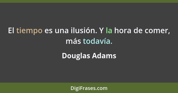 El tiempo es una ilusión. Y la hora de comer, más todavía.... - Douglas Adams