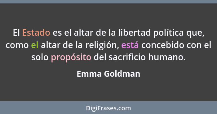 El Estado es el altar de la libertad política que, como el altar de la religión, está concebido con el solo propósito del sacrificio hu... - Emma Goldman