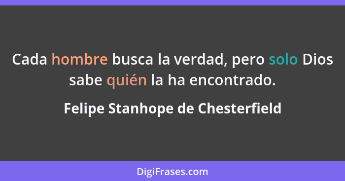 Cada hombre busca la verdad, pero solo Dios sabe quién la ha encontrado.... - Felipe Stanhope de Chesterfield