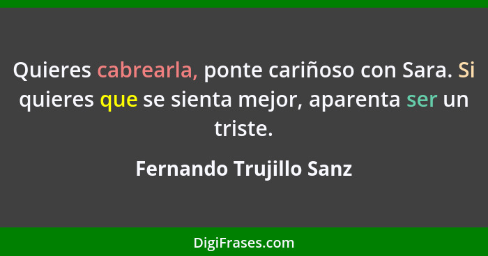 Quieres cabrearla, ponte cariñoso con Sara. Si quieres que se sienta mejor, aparenta ser un triste.... - Fernando Trujillo Sanz