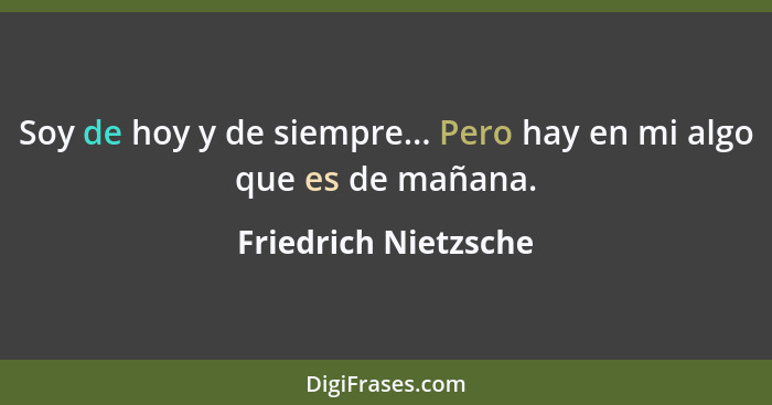 Soy de hoy y de siempre... Pero hay en mi algo que es de mañana.... - Friedrich Nietzsche