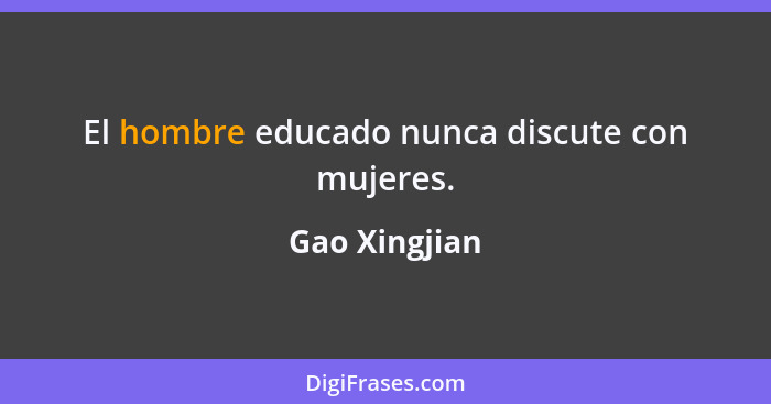 El hombre educado nunca discute con mujeres.... - Gao Xingjian