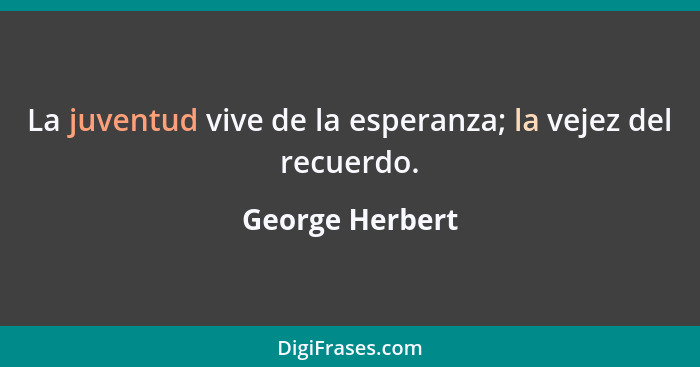 La juventud vive de la esperanza; la vejez del recuerdo.... - George Herbert