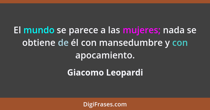 El mundo se parece a las mujeres; nada se obtiene de él con mansedumbre y con apocamiento.... - Giacomo Leopardi