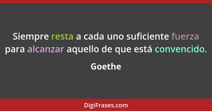 Siempre resta a cada uno suficiente fuerza para alcanzar aquello de que está convencido.... - Goethe