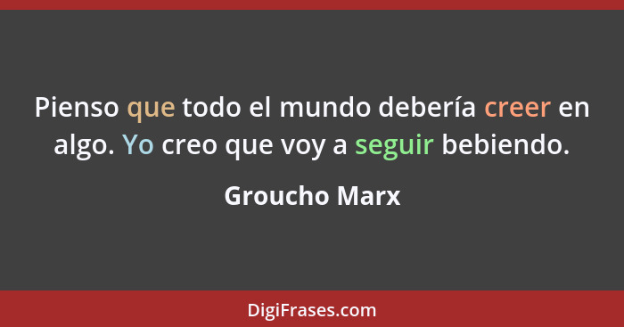 Pienso que todo el mundo debería creer en algo. Yo creo que voy a seguir bebiendo.... - Groucho Marx