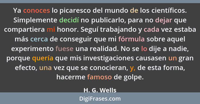 Ya conoces lo picaresco del mundo de los científicos. Simplemente decidí no publicarlo, para no dejar que compartiera mi honor. Seguí tr... - H. G. Wells