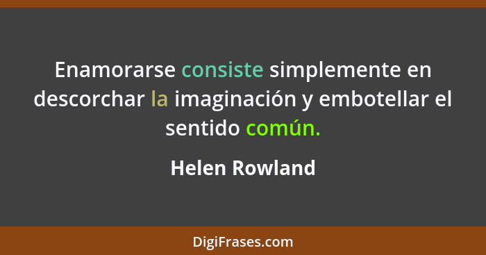 Enamorarse consiste simplemente en descorchar la imaginación y embotellar el sentido común.... - Helen Rowland