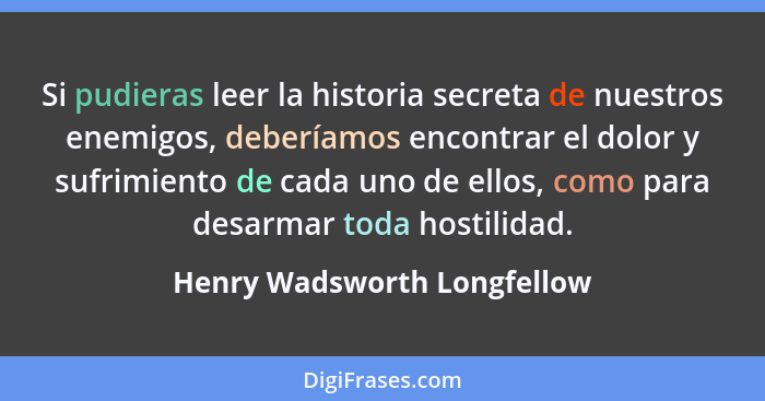 Si pudieras leer la historia secreta de nuestros enemigos, deberíamos encontrar el dolor y sufrimiento de cada uno de ell... - Henry Wadsworth Longfellow