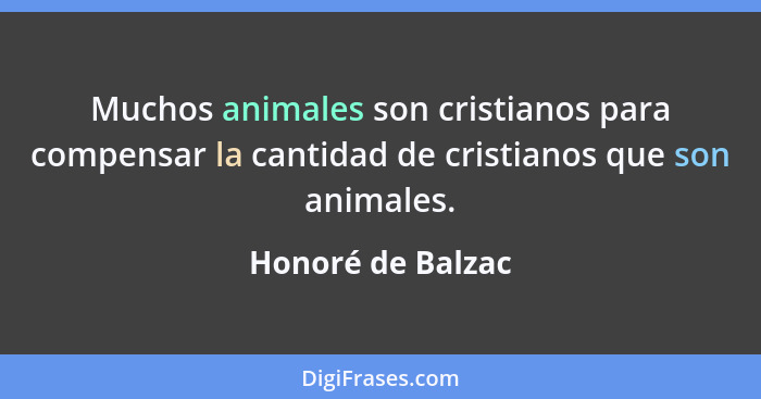 Muchos animales son cristianos para compensar la cantidad de cristianos que son animales.... - Honoré de Balzac