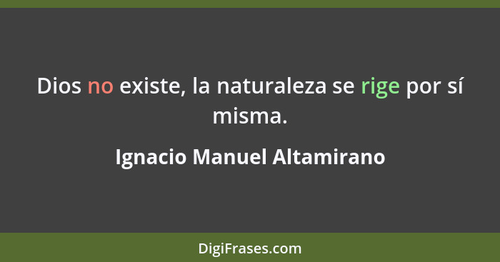 Dios no existe, la naturaleza se rige por sí misma.... - Ignacio Manuel Altamirano