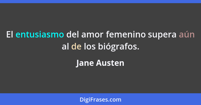 El entusiasmo del amor femenino supera aún al de los biógrafos.... - Jane Austen